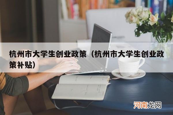 杭州市大学生创业政策补贴 杭州市大学生创业政策
