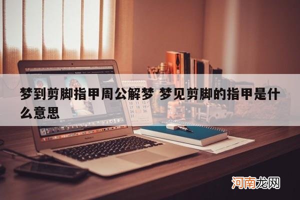 梦到剪脚指甲周公解梦 梦见剪脚的指甲是什么意思