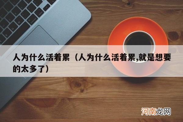 人为什么活着累,就是想要的太多了 人为什么活着累