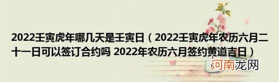 2022壬寅虎年农历六月二十一日可以签订合约吗2022年农历六月签约黄道吉日 2022壬寅虎年哪几天是壬寅日