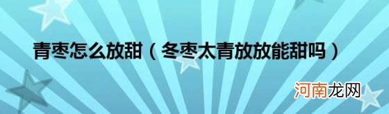 冬枣太青放放能甜吗 青枣怎么放甜