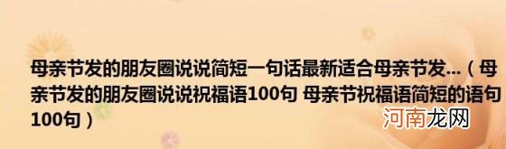 母亲节发的朋友圈说说祝福语100句母亲节祝福语简短的语句100句 母亲节发的朋友圈说说简短一句话最新适合母亲节发...