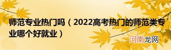 2022高考热门的师范类专业哪个好就业 师范专业热门吗
