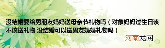 对象妈妈过生日该不该送礼物没结婚可以送男友妈妈礼物吗 没结婚要给男朋友妈妈送母亲节礼物吗