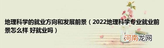 2022地理科学专业就业前景怎么样好就业吗 地理科学的就业方向和发展前景