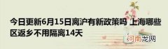 今日更新6月15日离沪有新政策吗上海哪些区返乡不用隔离14天