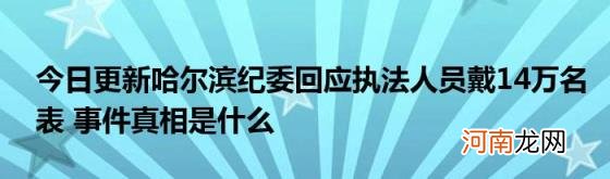 今日更新哈尔滨纪委回应执法人员戴14万名表事件真相是什么