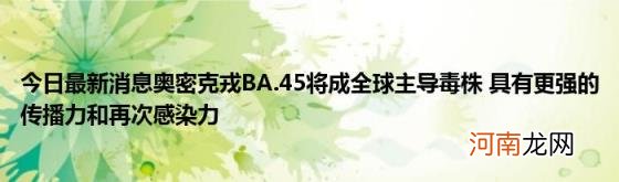 今日最新消息奥密克戎BA.45将成全球主导毒株具有更强的传播力和再次感染力