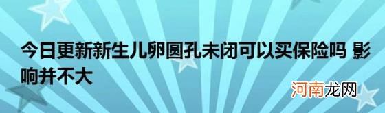 今日更新新生儿卵圆孔未闭可以买保险吗影响并不大