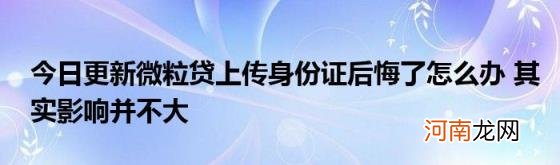 今日更新微粒贷上传身份证后悔了怎么办其实影响并不大