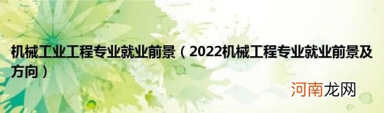 2022机械工程专业就业前景及方向 机械工业工程专业就业前景