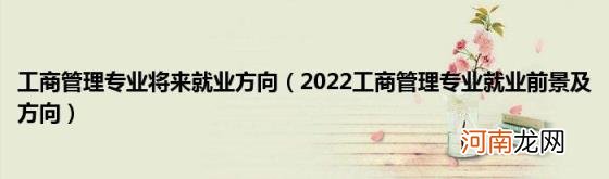 2022工商管理专业就业前景及方向 工商管理专业将来就业方向