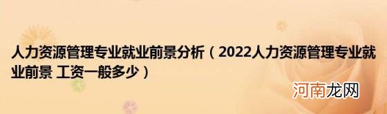 2022人力资源管理专业就业前景工资一般多少 人力资源管理专业就业前景分析