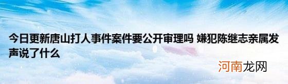 今日更新唐山打人事件案件要公开审理吗嫌犯陈继志亲属发声说了什么