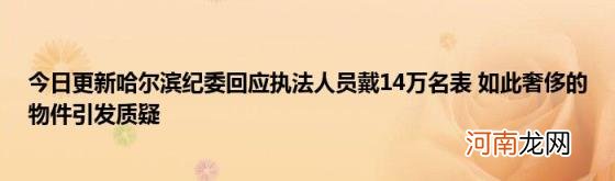 今日更新哈尔滨纪委回应执法人员戴14万名表如此奢侈的物件引发质疑