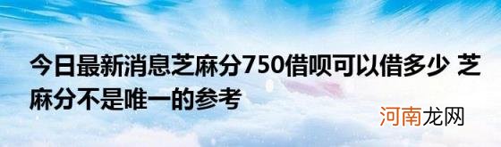 今日最新消息芝麻分750借呗可以借多少芝麻分不是唯一的参考