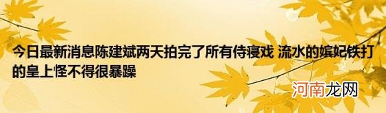 今日最新消息陈建斌两天拍完了所有侍寝戏流水的嫔妃铁打的皇上怪不得很暴躁