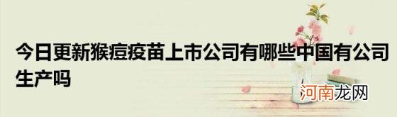 今日更新猴痘疫苗上市公司有哪些中国有公司生产吗