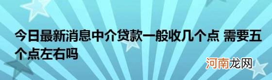 今日最新消息中介贷款一般收几个点需要五个点左右吗