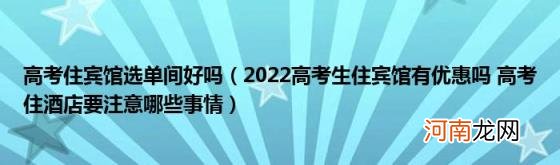 2022高考生住宾馆有优惠吗高考住酒店要注意哪些事情 高考住宾馆选单间好吗