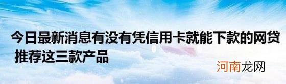 今日最新消息有没有凭信用卡就能下款的网贷推荐这三款产品