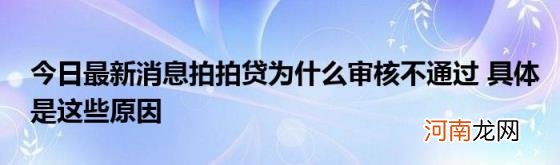 今日最新消息拍拍贷为什么审核不通过具体是这些原因