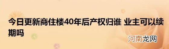 今日更新商住楼40年后产权归谁业主可以续期吗