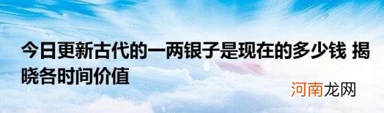 今日更新古代的一两银子是现在的多少钱揭晓各时间价值