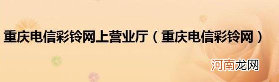 重庆电信彩铃网 重庆电信彩铃网上营业厅