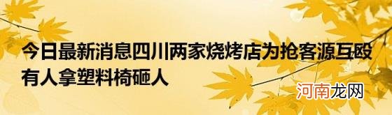 今日最新消息四川两家烧烤店为抢客源互殴有人拿塑料椅砸人