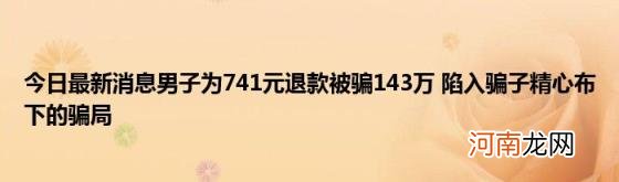 今日最新消息男子为741元退款被骗143万陷入骗子精心布下的骗局