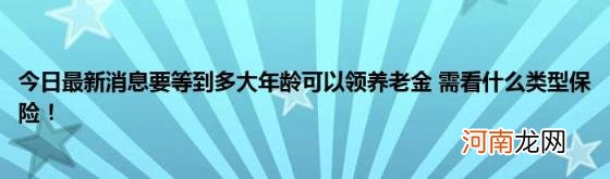 今日最新消息要等到多大年龄可以领养老金需看什么类型保险！