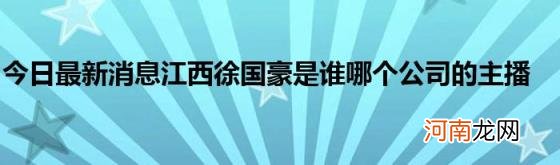 今日最新消息江西徐国豪是谁哪个公司的主播