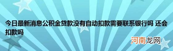 今日最新消息公积金贷款没有自动扣款需要联系银行吗还会扣款吗