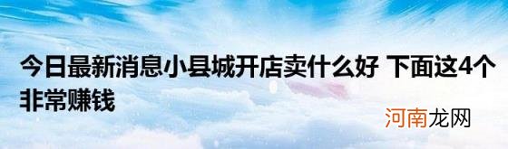 今日最新消息小县城开店卖什么好下面这4个非常赚钱