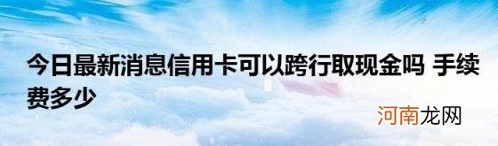 今日最新消息信用卡可以跨行取现金吗手续费多少