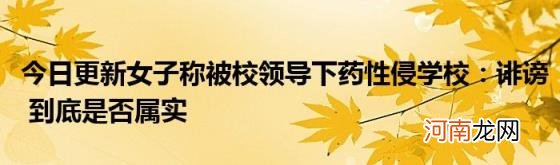 今日更新女子称被校领导下药性侵学校：诽谤到底是否属实