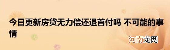 今日更新房贷无力偿还退首付吗不可能的事情