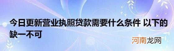 今日更新营业执照贷款需要什么条件以下的缺一不可