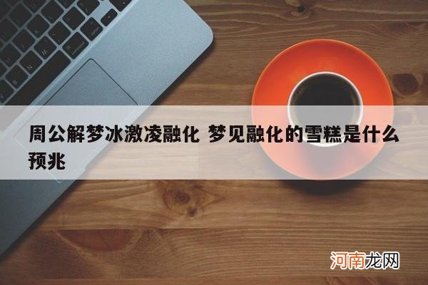 周公解梦冰激凌融化 梦见融化的雪糕是什么预兆