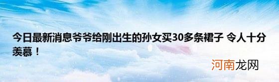 今日最新消息爷爷给刚出生的孙女买30多条裙子令人十分羡慕！