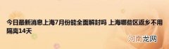 今日最新消息上海7月份能全面解封吗上海哪些区返乡不用隔离14天