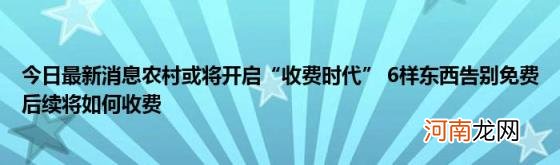 今日最新消息农村或将开启“收费时代”6样东西告别免费后续将如何收费