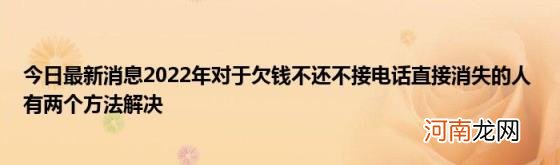 今日最新消息2022年对于欠钱不还不接电话直接消失的人有两个方法解决