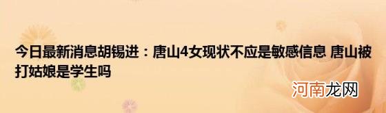 今日最新消息胡锡进：唐山4女现状不应是敏感信息唐山被打姑娘是学生吗