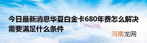 今日最新消息华夏白金卡680年费怎么解决需要满足什么条件