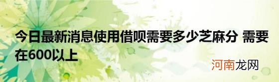 今日最新消息使用借呗需要多少芝麻分需要在600以上