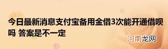 今日最新消息支付宝备用金借3次能开通借呗吗答案是不一定