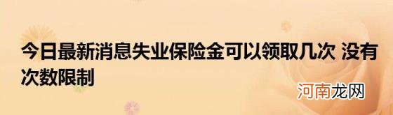 今日最新消息失业保险金可以领取几次没有次数限制