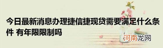 今日最新消息办理捷信捷现贷需要满足什么条件有年限限制吗